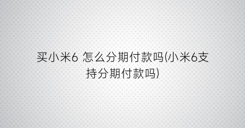 “买小米6怎么分期付款吗(小米6支持分期付款吗)